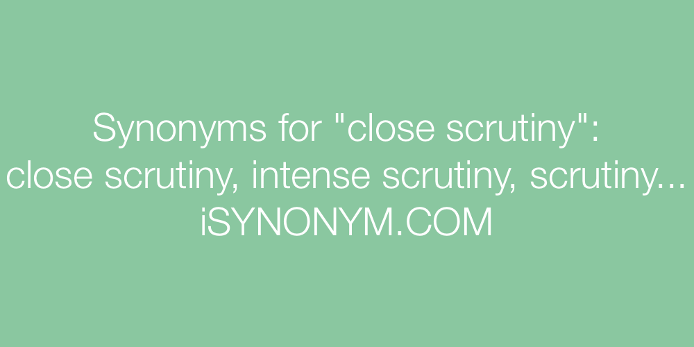 Synonyms close scrutiny