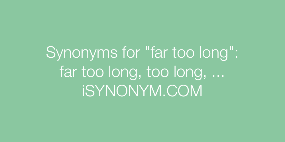 Synonyms far too long