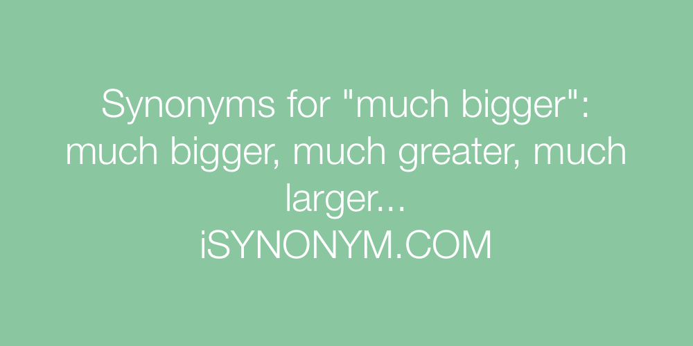 Synonyms much bigger