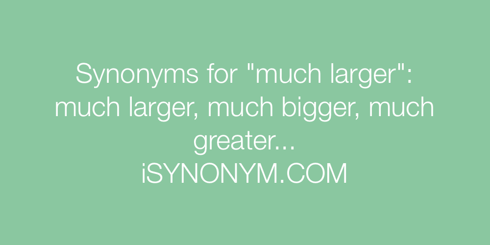 Synonyms much larger