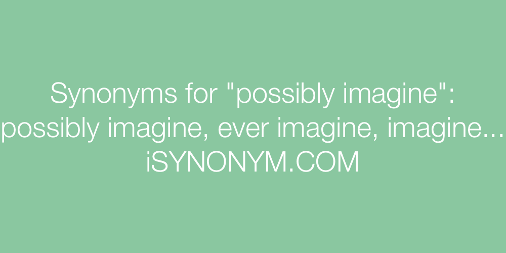 Synonyms possibly imagine