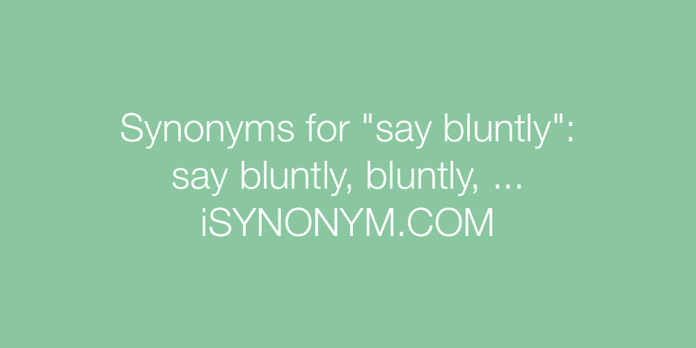 Synonyms say bluntly