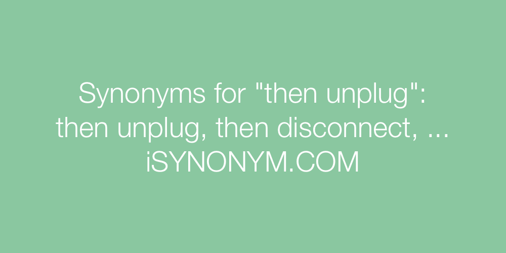 Synonyms then unplug